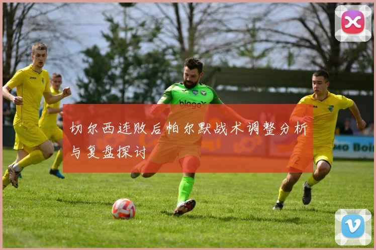 切尔西连败后帕尔默战术调整分析与复盘探讨