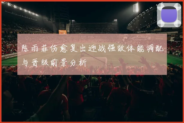 陈雨菲伤愈复出迎战强敌体能调配与晋级前景分析